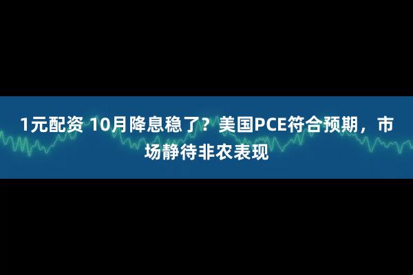 1元配资 10月降息稳了？美国PCE符合预期，市场静待非农表现
