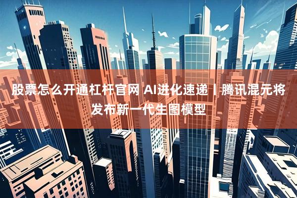 股票怎么开通杠杆官网 AI进化速递丨腾讯混元将发布新一代生图模型