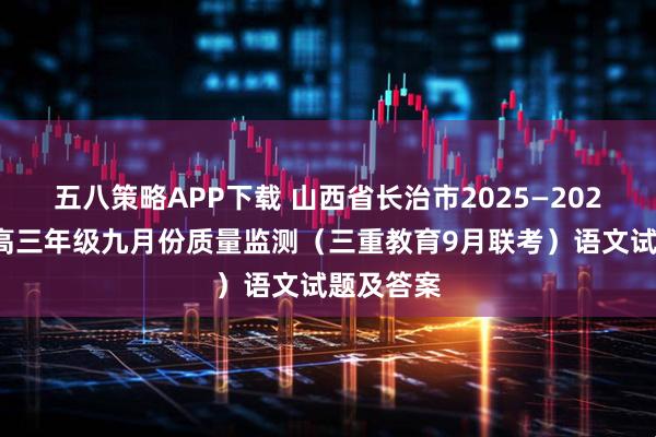 五八策略APP下载 山西省长治市2025—2026学年度高三年级九月份质量监测（三重教育9月联考）语文试题及答案