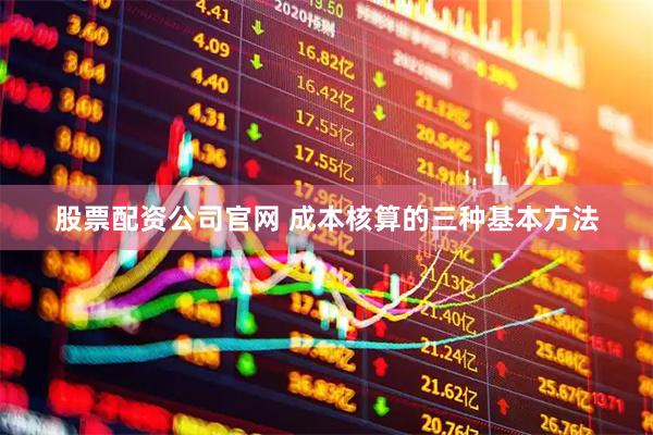 股票配资公司官网 成本核算的三种基本方法