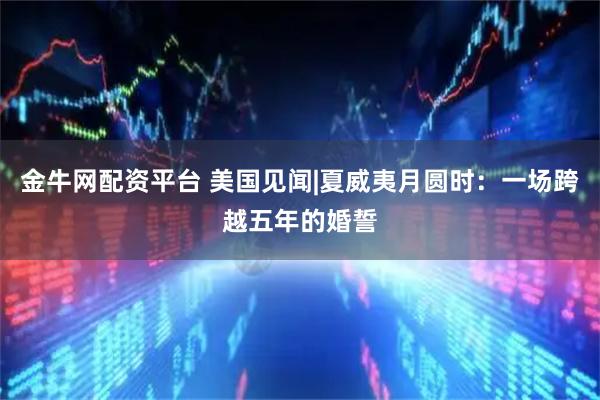 金牛网配资平台 美国见闻|夏威夷月圆时：一场跨越五年的婚誓