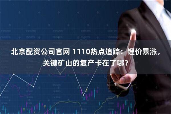 北京配资公司官网 1110热点追踪：锂价暴涨，关键矿山的复产卡在了哪？