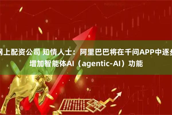 网上配资公司 知情人士：阿里巴巴将在千问APP中逐步增加智能体AI（agentic-AI）功能