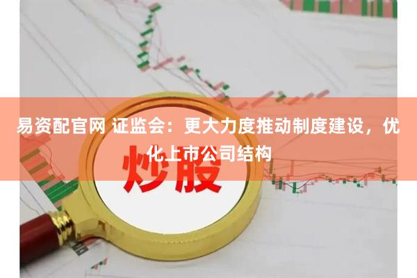 易资配官网 证监会：更大力度推动制度建设，优化上市公司结构